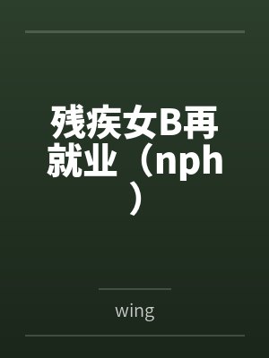 残疾女B再就业(nph)bywing 残疾女B再就业(nph)bywing
