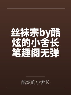 丝袜宗by酷炫的小舍长笔趣阁无弹窗