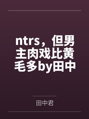 ntrs，但男主肉戏比黄毛多by田中君