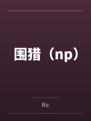 围猎(np)byRe.未删减版 围猎(np)byRe.未删减版