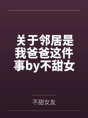 关于邻居是我爸爸这件事by不甜女友