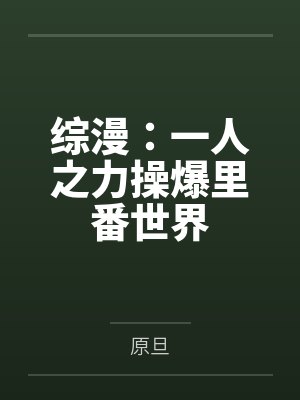 综漫:一人之力操爆里番世界笔趣阁无弹窗 综漫:一人之力操爆里番世界笔趣阁无弹窗