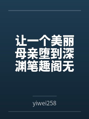 让一个美丽母亲堕到深渊笔趣阁无弹窗