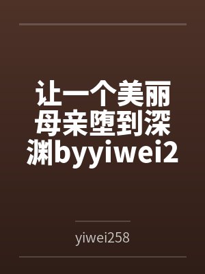 让一个美丽母亲堕到深渊byyiwei258笔趣阁无弹窗