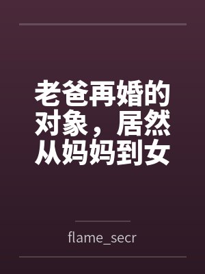 老爸再婚的对象，居然从妈妈到女儿都是我的炮友笔趣阁无弹窗