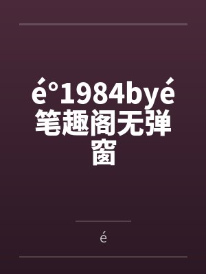 é°1984byé笔趣阁无弹窗