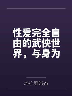 性爱完全自由的武侠世界,与身为记录者的淫乱家族们by玛托雅妈妈 性爱完全自由的武侠世界,与身为记录者的淫乱家族们by玛托雅妈妈
