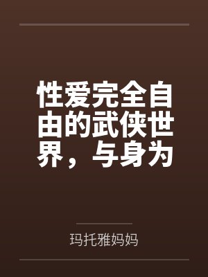 性爱完全自由的武侠世界，与身为记录者的淫乱家族们笔趣阁无弹窗