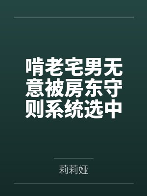 啃老宅男无意被房东守则系统选中by小天 啃老宅男无意被房东守则系统选中by小天