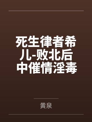 死生律者希儿-败北后中催情淫毒的黑丝萝莉希儿笔趣阁无弹窗