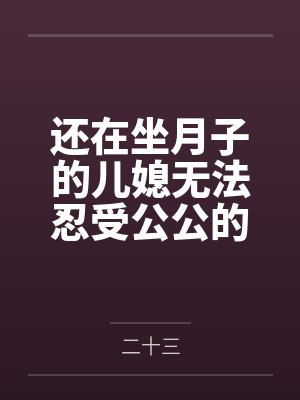 还在坐月子的儿媳无法忍受公公的巨根诱惑主动索要插入by二十三 还在坐月子的儿媳无法忍受公公的巨根诱惑主动索要插入by二十三