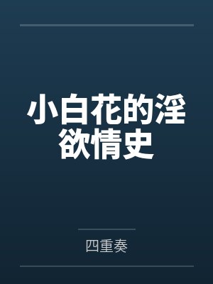 小白花的淫欲情史笔趣阁无弹窗 小白花的淫欲情史笔趣阁无弹窗