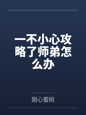 一不小心攻略了师弟怎么办by甜心蜜桃 一不小心攻略了师弟怎么办by甜心蜜桃