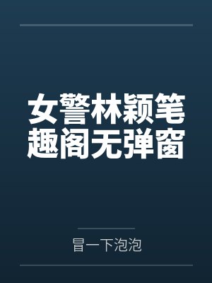 女警林颖笔趣阁无弹窗
