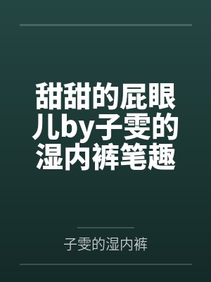 甜甜的屁眼儿by子雯的湿内裤笔趣阁无弹窗