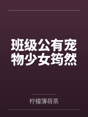 班级公有宠物少女筠然by柠檬薄荷茶 班级公有宠物少女筠然by柠檬薄荷茶