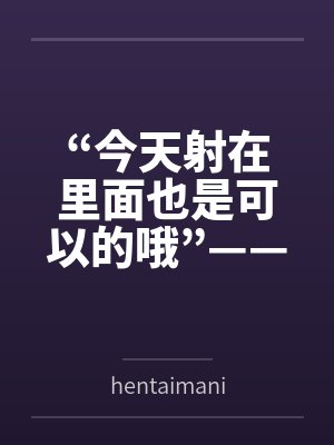 “今天射在里面也是可以的哦”——来自妈妈的最甜蜜许可byhentaimania笔趣阁无弹窗