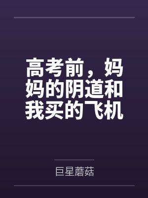 高考前,妈妈的阴道和我买的飞机杯通感了 高考前,妈妈的阴道和我买的飞机杯通感了