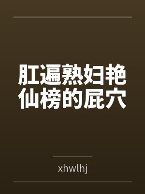 肛遍熟妇艳仙榜的屁穴byxhwlhj 肛遍熟妇艳仙榜的屁穴byxhwlhj