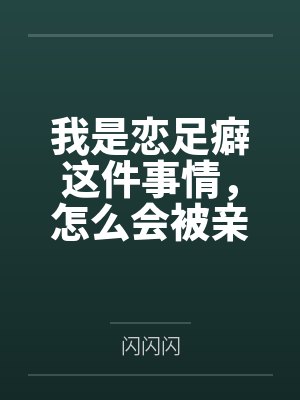 秦川秦雪我是恋足癖这件事情,怎么会被亲妹妹发现! 秦川秦雪我是恋足癖这件事情,怎么会被亲妹妹发现!