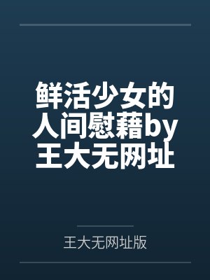 鲜活少女的人间慰藉by王大无网址版