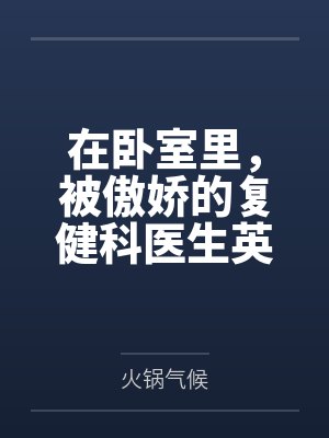 在卧室里,被傲娇的复健科医生英仙座用“治疗”的名义,榨干到连果冻状的浓精都一滴不剩 在卧室里,被傲娇的复健科医生英仙座用“治疗”的名义,榨干到连果冻状的浓精都一滴不剩