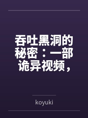 吞吐黑洞的秘密:一部诡异视频,藏着怎样的宇宙级谜团?bykoyuki 吞吐黑洞的秘密:一部诡异视频,藏着怎样的宇宙级谜团?bykoyuki