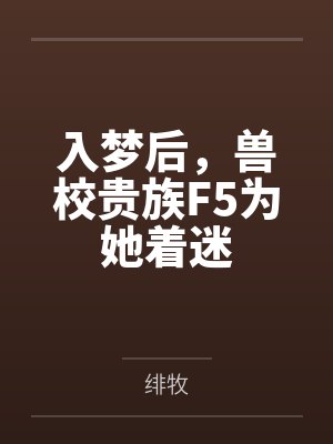 入梦后,兽校贵族F5为她着迷 入梦后,兽校贵族F5为她着迷