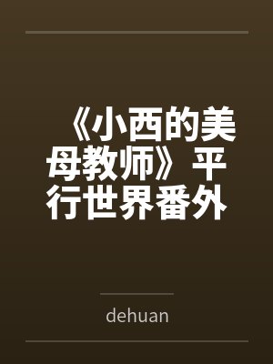 《小西的美母教师》平行世界番外改编版bydehuan笔趣阁无弹窗