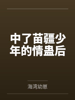 中了苗疆少年的情蛊后笔趣阁无弹窗 中了苗疆少年的情蛊后笔趣阁无弹窗