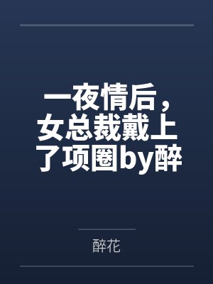 一夜情后，女总裁戴上了项圈by醉花