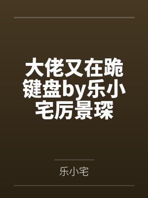 大佬又在跪键盘by乐小宅厉景琛 大佬又在跪键盘by乐小宅厉景琛