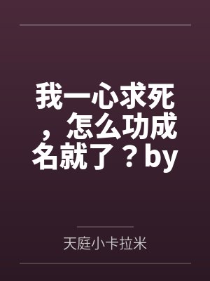 我一心求死，怎么功成名就了？by天庭小卡拉米