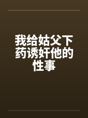 我给姑父下药诱奸他的性事 我给姑父下药诱奸他的性事
