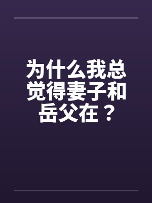 为什么我总觉得妻子和岳父在? 为什么我总觉得妻子和岳父在?