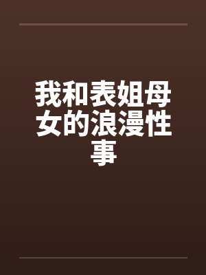 我和表姐母女的浪漫性事 我和表姐母女的浪漫性事