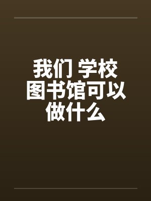 我们 学校图书馆可以做什么 我们 学校图书馆可以做什么