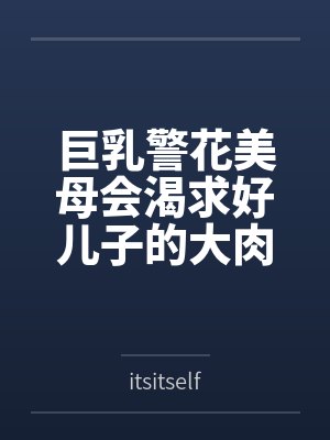 巨乳警花美母会渴求好儿子的大肉棒吗笔趣阁无弹窗 巨乳警花美母会渴求好儿子的大肉棒吗笔趣阁无弹窗