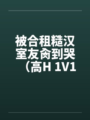 被合租糙汉室友肏到哭(高H 1V1 SC) 被合租糙汉室友肏到哭(高H 1V1 SC)