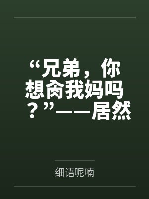 “兄弟,你想肏我妈吗?”——居然有人送自己的爆乳美母给我肏!?有这种好事我当然不会拒绝了!在绿奴儿子 “兄弟,你想肏我妈吗?”——居然有人送自己的爆乳美母给我肏!?有这种好事我当然不会拒绝了!在绿奴儿子