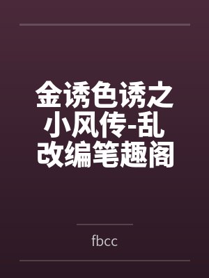 金诱色诱之小风传-乱改编笔趣阁无弹窗