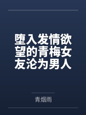 堕入发情欲望的青梅女友沦为男人们的轮奸调教玩物 堕入发情欲望的青梅女友沦为男人们的轮奸调教玩物