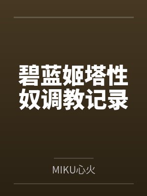 碧蓝姬塔性奴调教记录 碧蓝姬塔性奴调教记录