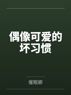 偶像可爱的坏习惯by催眠卿未删减版 偶像可爱的坏习惯by催眠卿未删减版