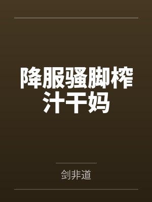 降服骚脚榨汁干妈 降服骚脚榨汁干妈