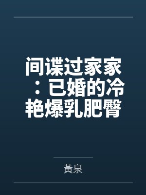 间谍过家家:已婚的冷艳爆乳肥臀处女人妻约尔 间谍过家家:已婚的冷艳爆乳肥臀处女人妻约尔