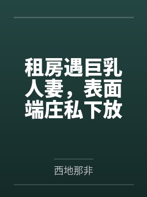 租房遇巨乳人妻,表面端庄私下放荡,精液倒灌喉咙 租房遇巨乳人妻,表面端庄私下放荡,精液倒灌喉咙