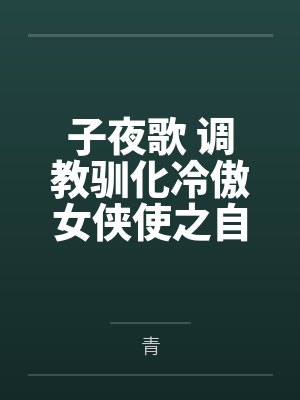 子夜歌 调教驯化冷傲女侠使之自甘沦为妾奴 子夜歌 调教驯化冷傲女侠使之自甘沦为妾奴