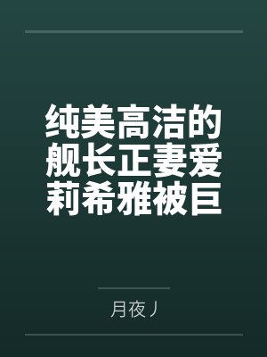 纯美高洁的舰长正妻爱莉希雅被巨根正太调教为挺着大肚沉沦欲海的淫乱孕奴! 纯美高洁的舰长正妻爱莉希雅被巨根正太调教为挺着大肚沉沦欲海的淫乱孕奴!