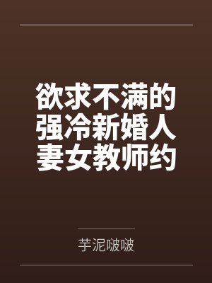 欲求不满的强冷新婚人妻女教师约尔